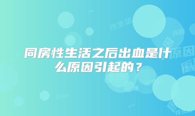同房性生活之后出血是什么原因引起的?