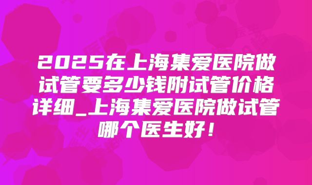 2025在上海集爱医院做试管要多少钱附试管价格详细_上海集爱医院做试管哪个医生好！