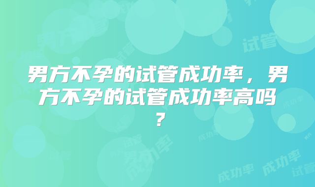 男方不孕的试管成功率,男方不孕的试管成功率高吗?