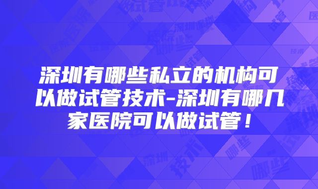 深圳有哪些私立的机构可以做试管技术-深圳有哪几家医院可以做试管！