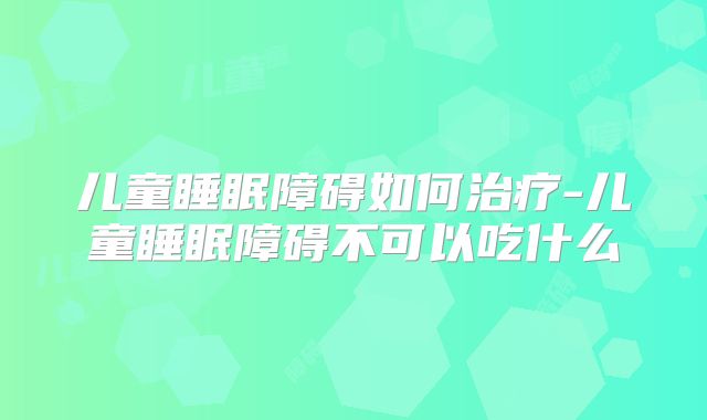 儿童睡眠障碍如何治疗-儿童睡眠障碍不可以吃什么