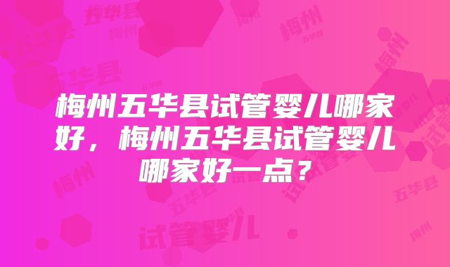梅州五华县试管婴儿哪家好，梅州五华县试管婴儿哪家好一点？