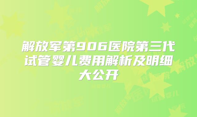 解放军第906医院第三代试管婴儿费用解析及明细大公开