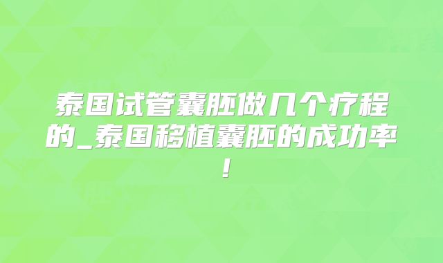 泰国试管囊胚做几个疗程的_泰国移植囊胚的成功率！
