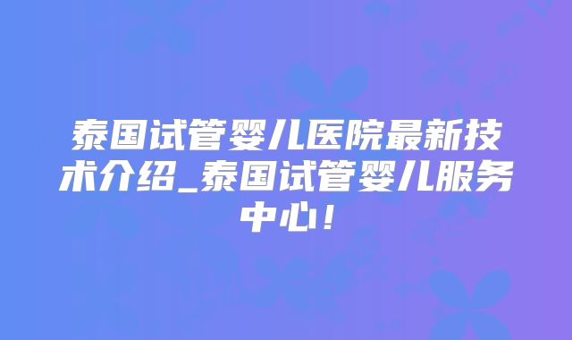 泰国试管婴儿医院最新技术介绍_泰国试管婴儿服务中心！