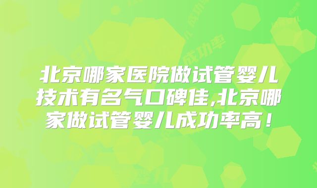 北京哪家医院做试管婴儿技术有名气口碑佳,北京哪家做试管婴儿成功率高！