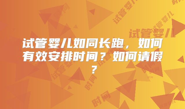 试管婴儿如同长跑,如何有效安排时间?如何请假?