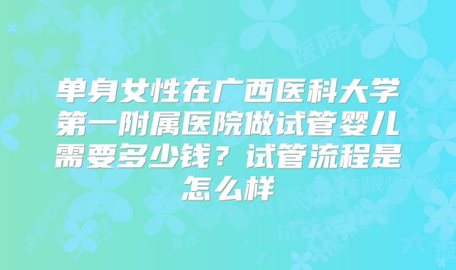 单身女性在广西医科大学第一附属医院做试管婴儿需要多少钱？试管流程是怎么样