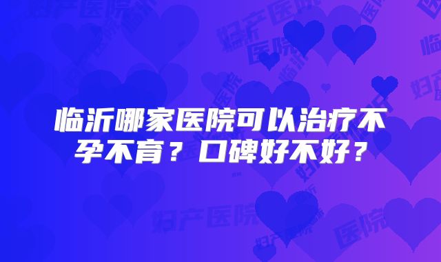 临沂哪家医院可以治疗不孕不育？口碑好不好？