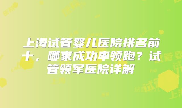 上海试管婴儿医院排名前十，哪家成功率领跑？试管领军医院详解