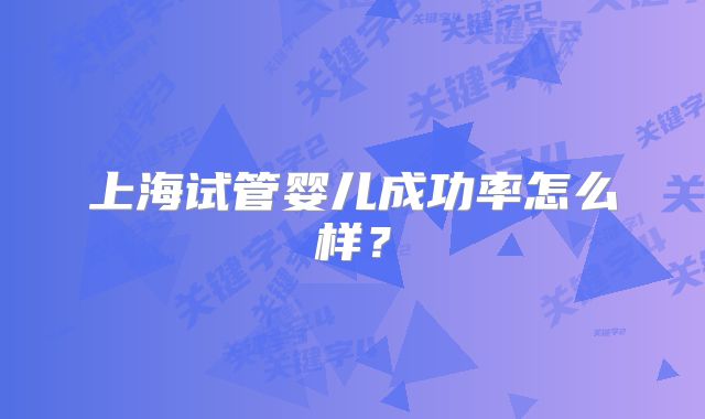 上海试管婴儿成功率怎么样?
