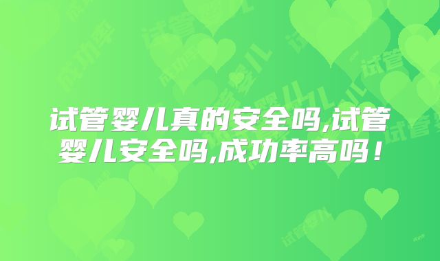 试管婴儿真的安全吗,试管婴儿安全吗,成功率高吗!