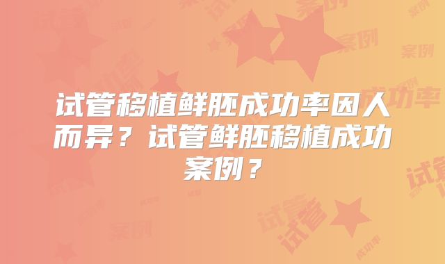 试管移植鲜胚成功率因人而异？试管鲜胚移植成功案例？