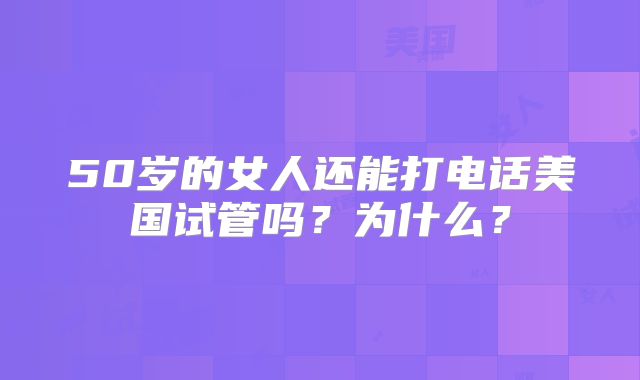 50岁的女人还能打电话美国试管吗？为什么？