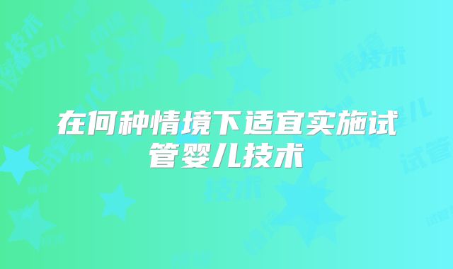 在何种情境下适宜实施试管婴儿技术