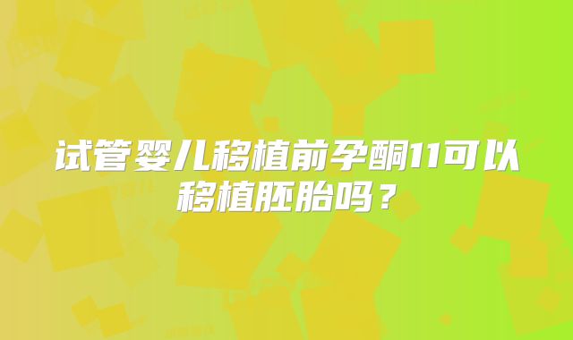 试管婴儿移植前孕酮11可以移植胚胎吗?