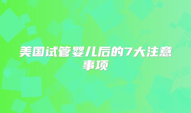 美国试管婴儿后的7大注意事项