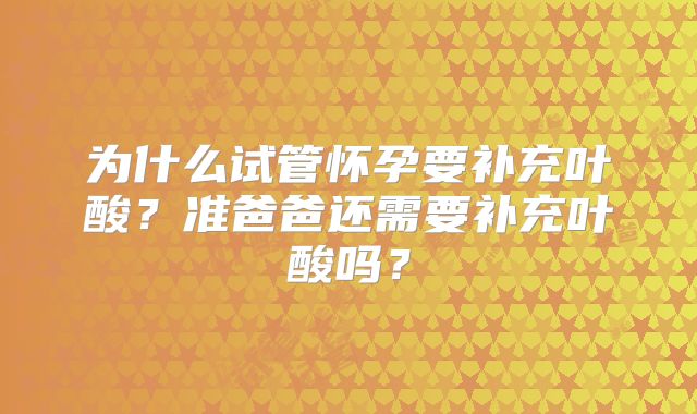 为什么试管怀孕要补充叶酸？准爸爸还需要补充叶酸吗？