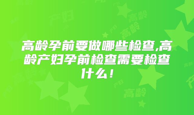高龄孕前要做哪些检查,高龄产妇孕前检查需要检查什么！