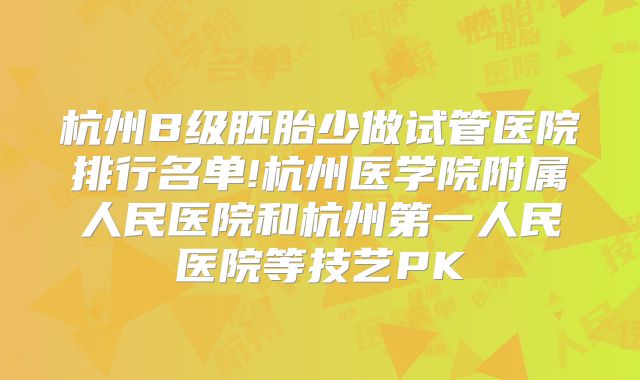 杭州B级胚胎少做试管医院排行名单!杭州医学院附属人民医院和杭州第一人民医院等技艺PK