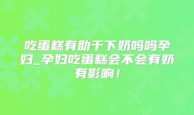 吃蛋糕有助于下奶吗吗孕妇_孕妇吃蛋糕会不会有奶有影响!