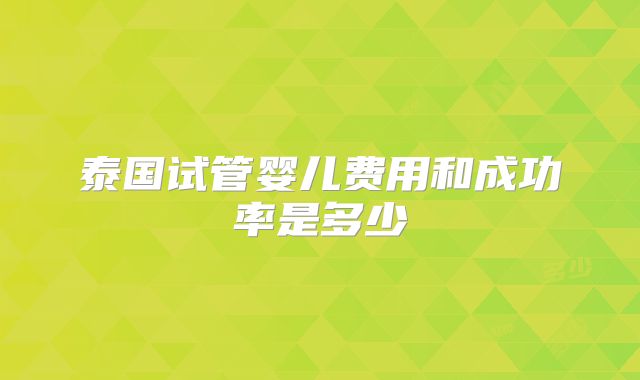 泰国试管婴儿费用和成功率是多少