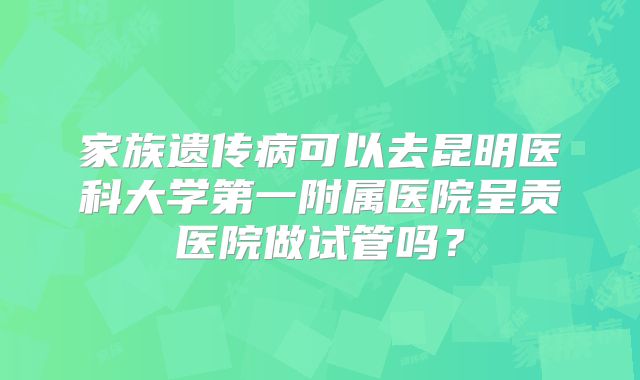 家族遗传病可以去昆明医科大学第一附属医院呈贡医院做试管吗?