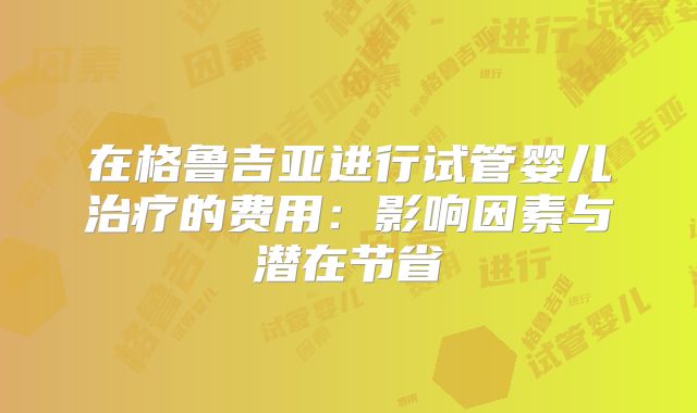 在格鲁吉亚进行试管婴儿治疗的费用：影响因素与潜在节省