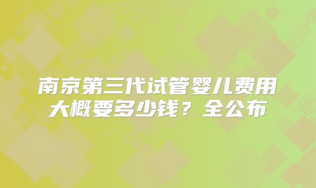 南京第三代试管婴儿费用大概要多少钱？全公布