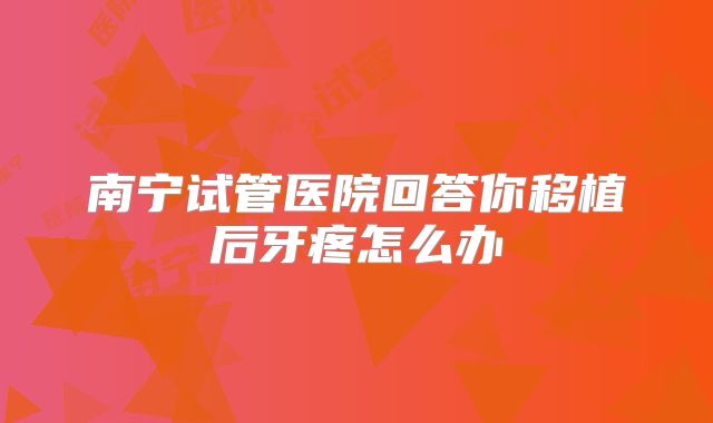 南宁试管医院回答你移植后牙疼怎么办