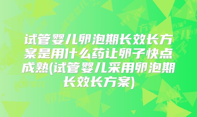 试管婴儿卵泡期长效长方案是用什么药让卵子快点成熟(试管婴儿采用卵泡期长效长方案)