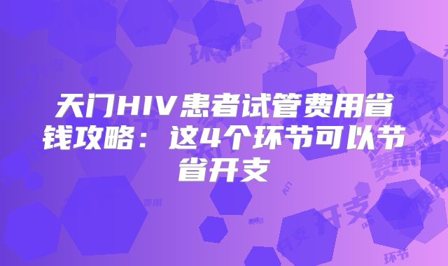 天门HIV患者试管费用省钱攻略:这4个环节可以节省开支