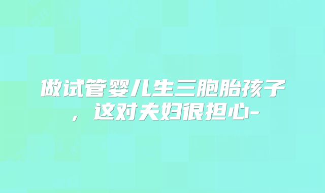 做试管婴儿生三胞胎孩子,这对夫妇很担心-