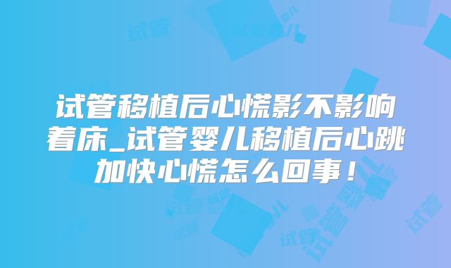 试管移植后心慌影不影响着床_试管婴儿移植后心跳加快心慌怎么回事!