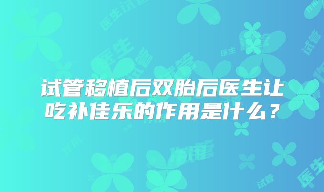 试管移植后双胎后医生让吃补佳乐的作用是什么?