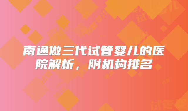 南通做三代试管婴儿的医院解析，附机构排名