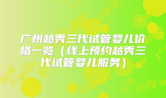 广州越秀三代试管婴儿价格一览（线上预约越秀三代试管婴儿服务）