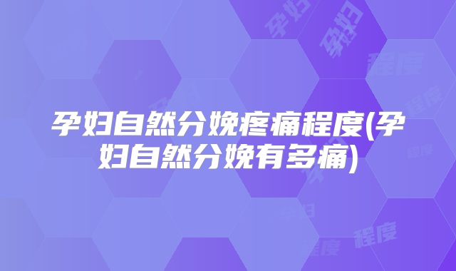 孕妇自然分娩疼痛程度(孕妇自然分娩有多痛)