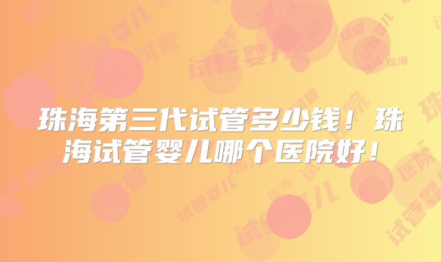 珠海第三代试管多少钱!珠海试管婴儿哪个医院好!