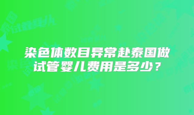 染色体数目异常赴泰国做试管婴儿费用是多少？