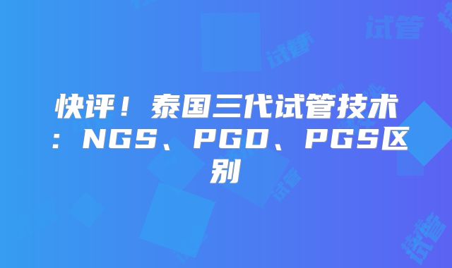 快评！泰国三代试管技术：NGS、PGD、PGS区别