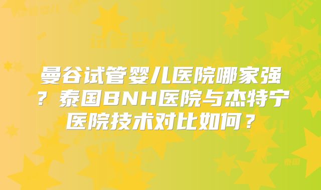 曼谷试管婴儿医院哪家强？泰国BNH医院与杰特宁医院技术对比如何？