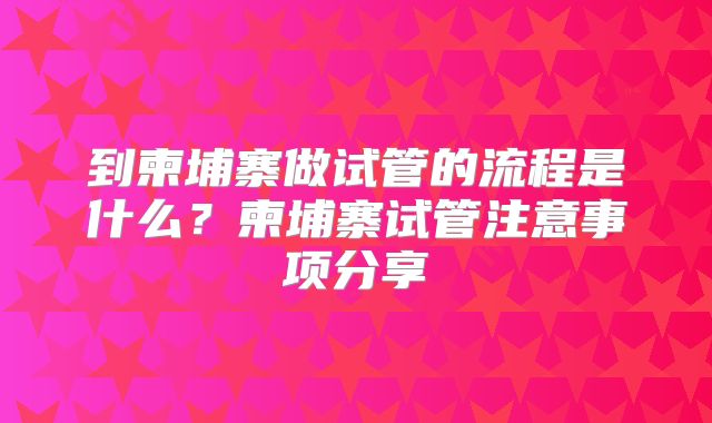 到柬埔寨做试管的流程是什么？柬埔寨试管注意事项分享