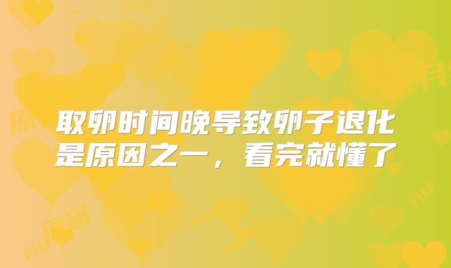 取卵时间晚导致卵子退化是原因之一，看完就懂了