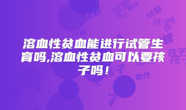 溶血性贫血能进行试管生育吗,溶血性贫血可以要孩子吗！