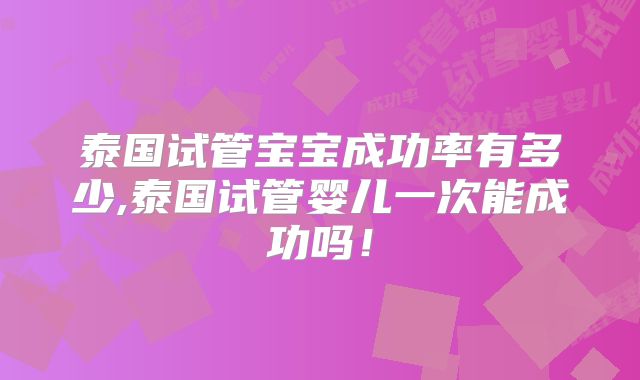 泰国试管宝宝成功率有多少,泰国试管婴儿一次能成功吗!