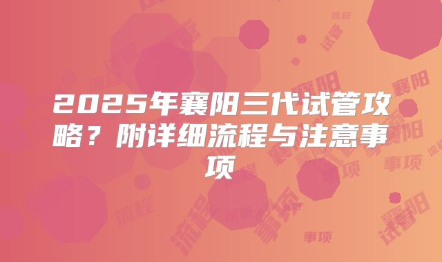 2025年襄阳三代试管攻略？附详细流程与注意事项