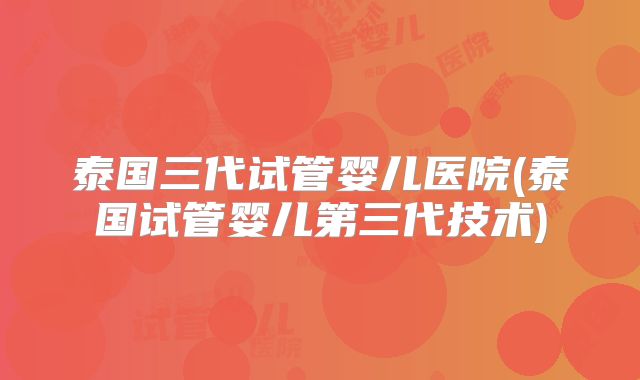 泰国三代试管婴儿医院(泰国试管婴儿第三代技术)