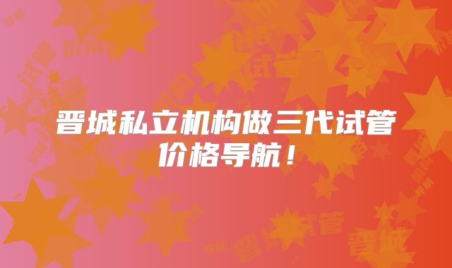 晋城私立机构做三代试管价格导航!