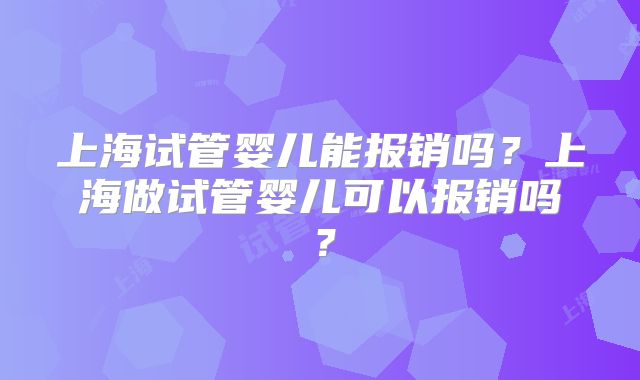 上海试管婴儿能报销吗？上海做试管婴儿可以报销吗？